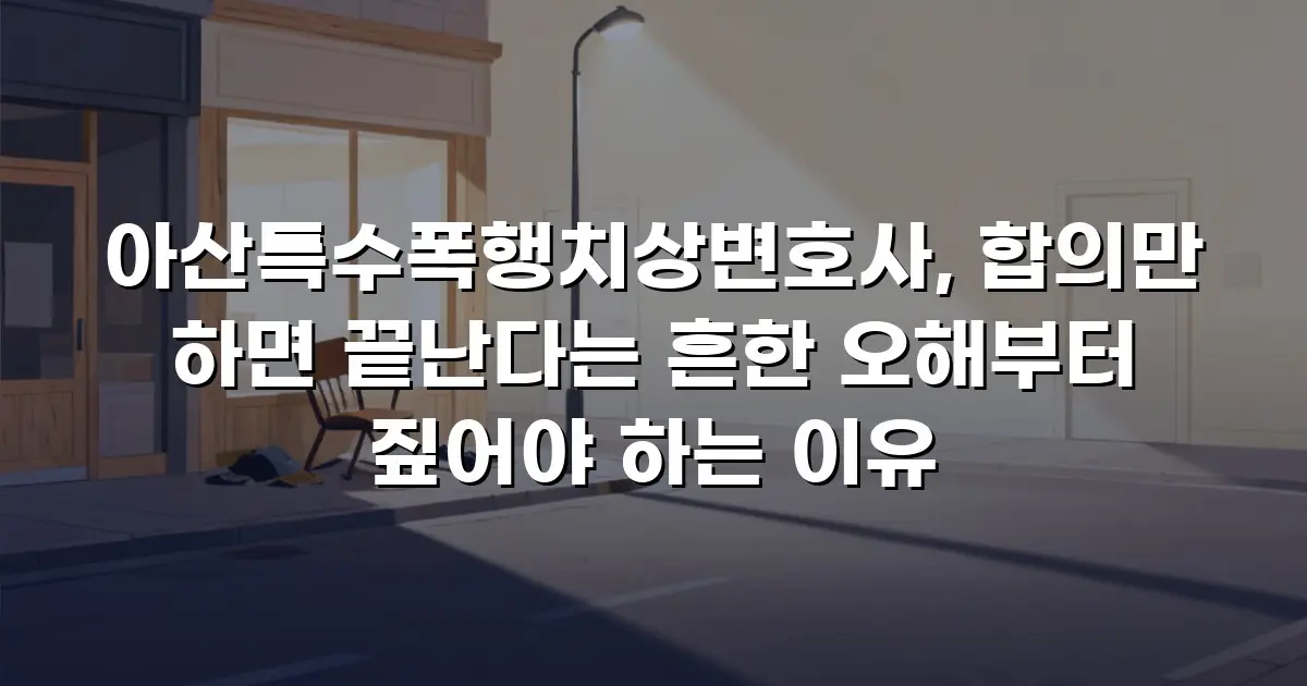 아산특수폭행치상변호사, 합의만 하면 끝난다는 흔한 오해부터 짚어야 하는 이유