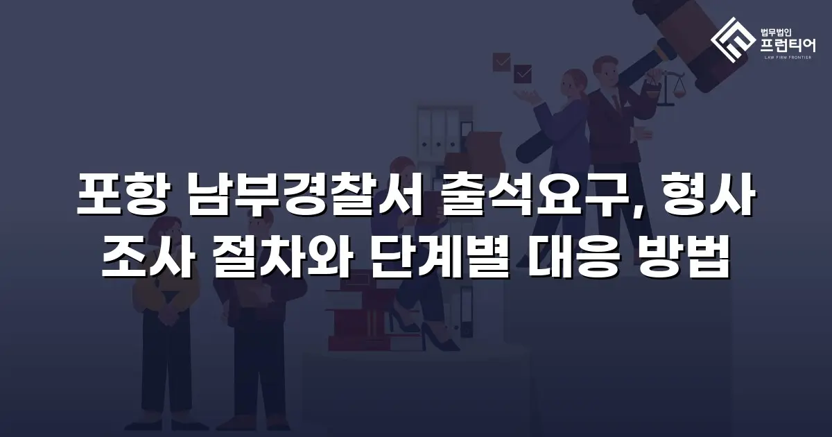 포항 남부경찰서 출석요구, 형사 조사 절차와 단계별 대응 방법