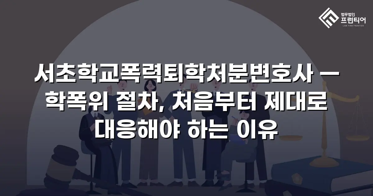 서초학교폭력퇴학처분변호사 — 학폭위 절차, 처음부터 제대로 대응해야 하는 이유