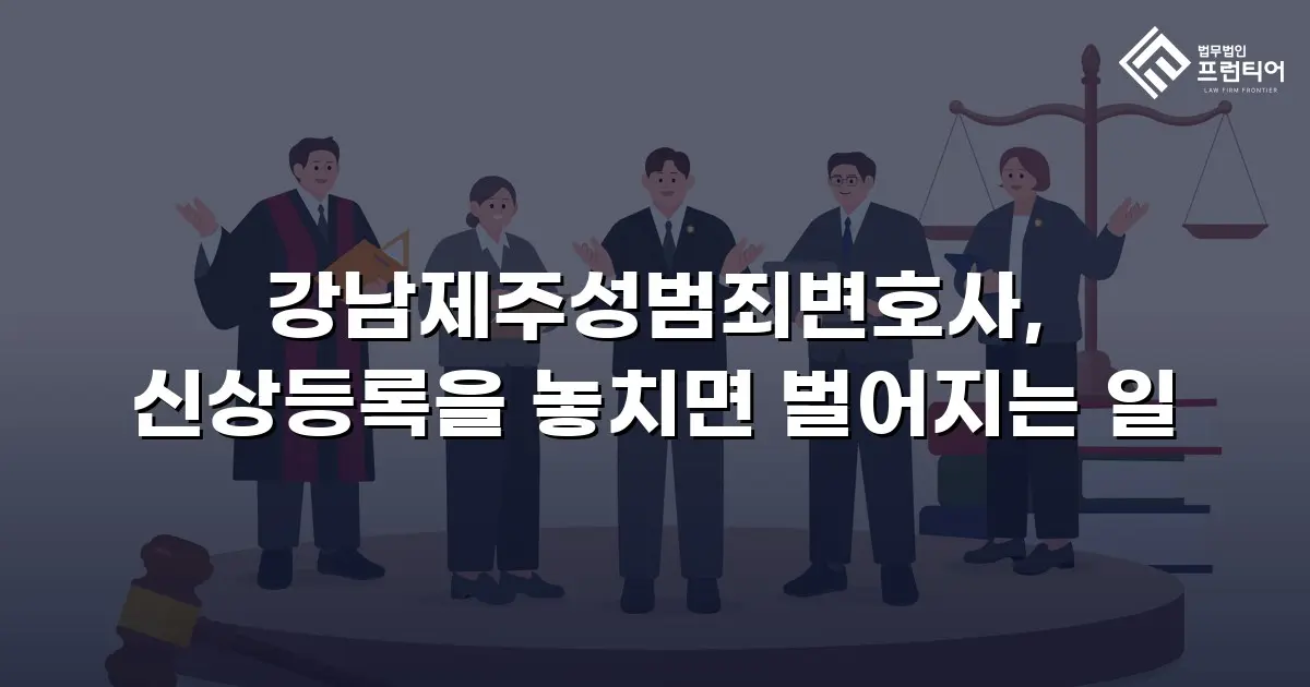 강남제주성범죄변호사, 신상등록을 놓치면 벌어지는 일