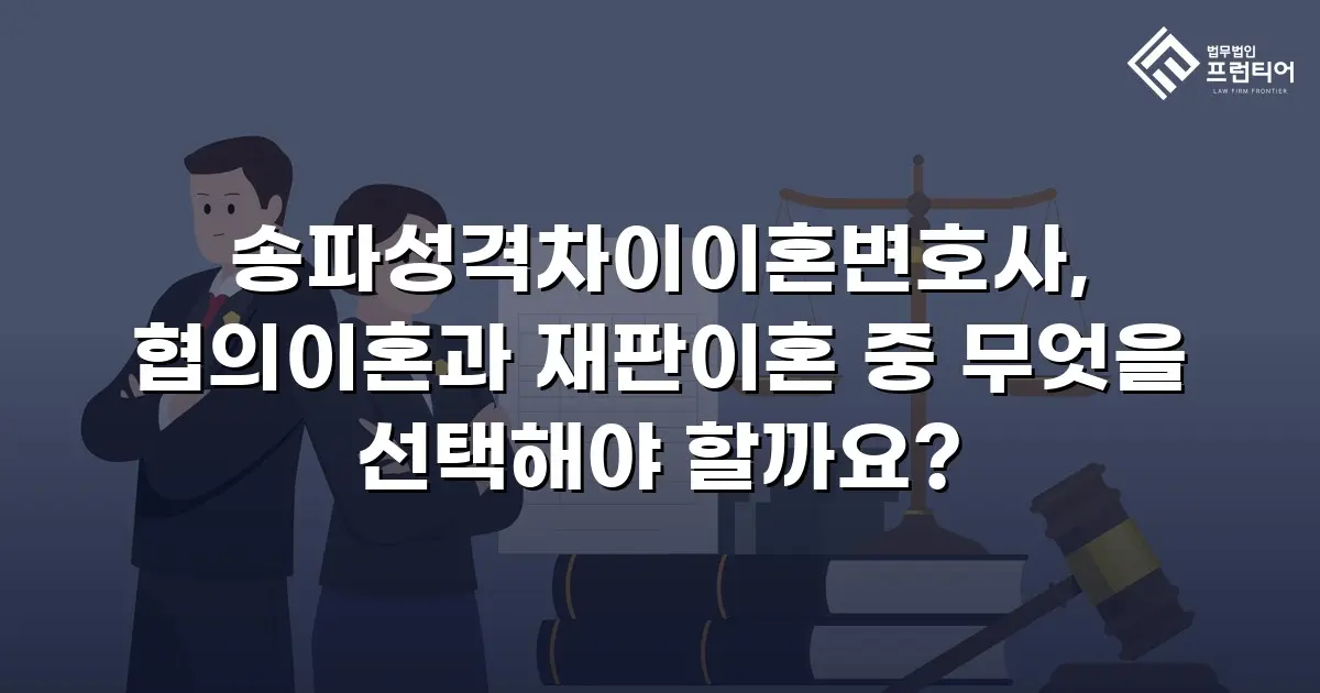 송파성격차이이혼변호사, 협의이혼과 재판이혼 중 무엇을 선택해야 할까요?