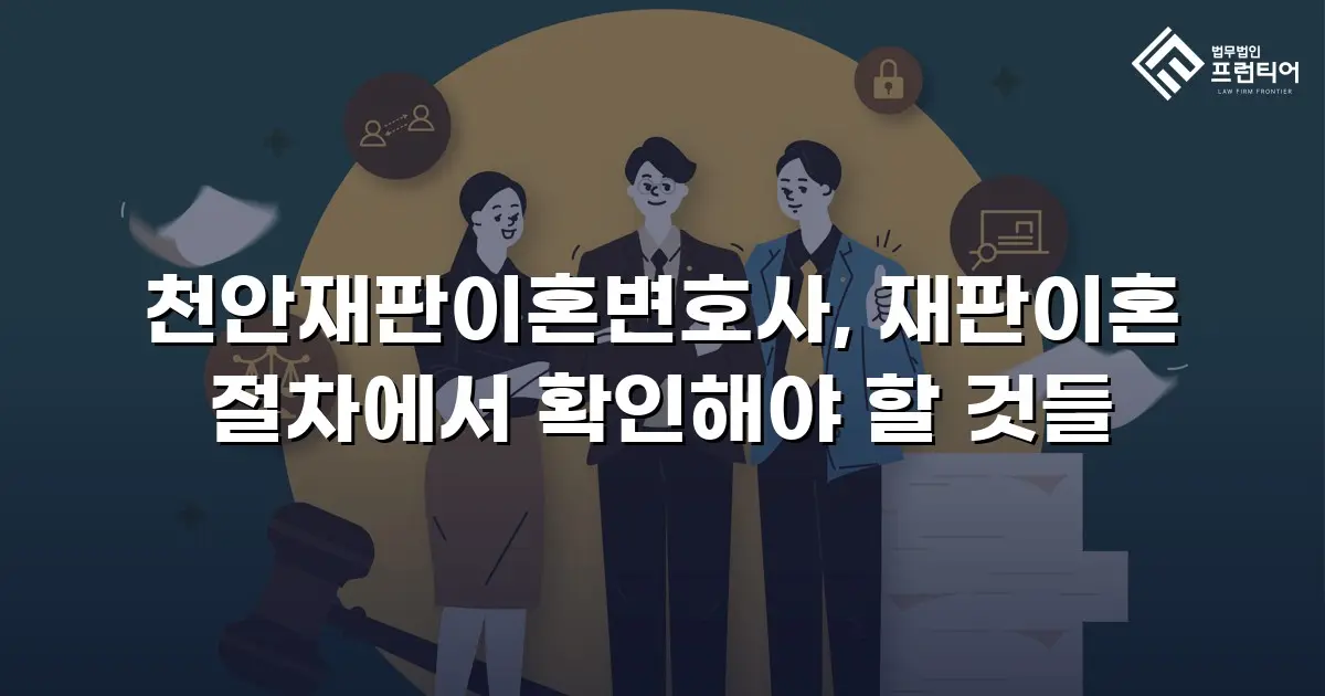천안재판이혼변호사, 재판이혼 절차에서 확인해야 할 것들