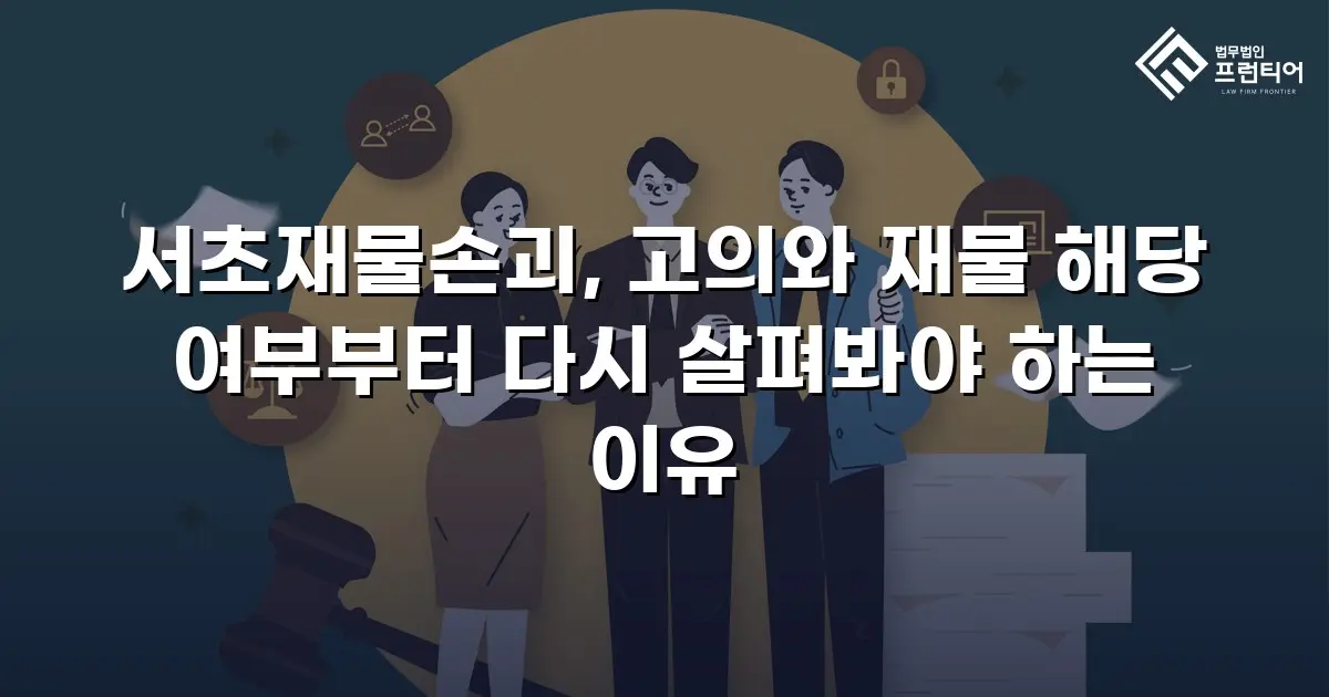 서초재물손괴, 고의와 재물 해당 여부부터 다시 살펴봐야 하는 이유