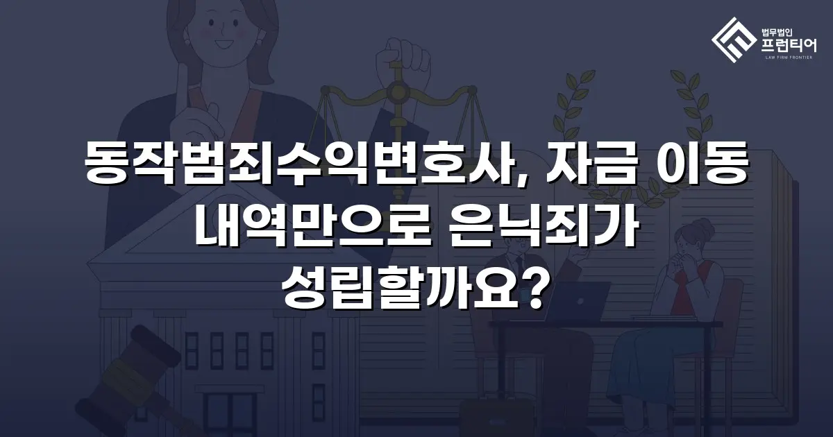 동작범죄수익변호사, 자금 이동 내역만으로 은닉죄가 성립할까요?