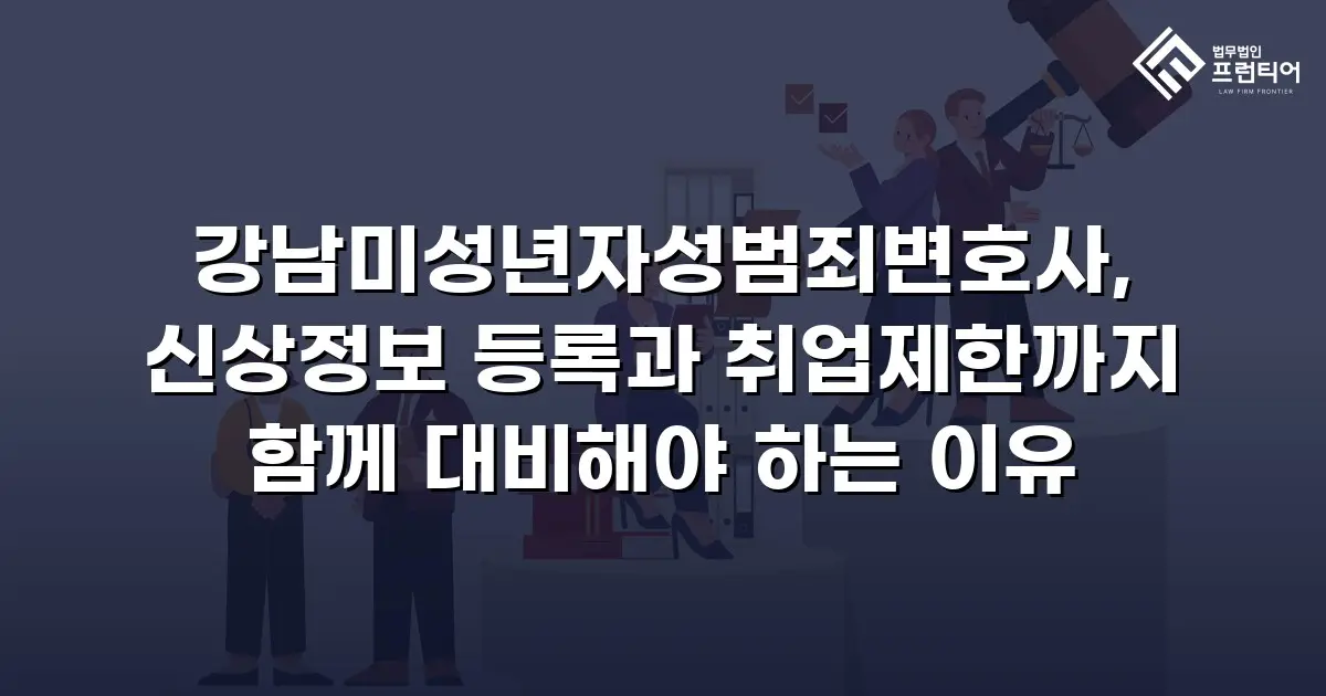 강남미성년자성범죄변호사, 신상정보 등록과 취업제한까지 함께 대비해야 하는 이유