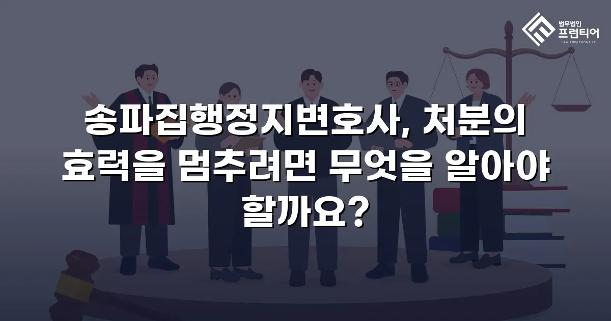 송파집행정지변호사, 처분의 효력을 멈추려면 무엇을 알아야 할까요?