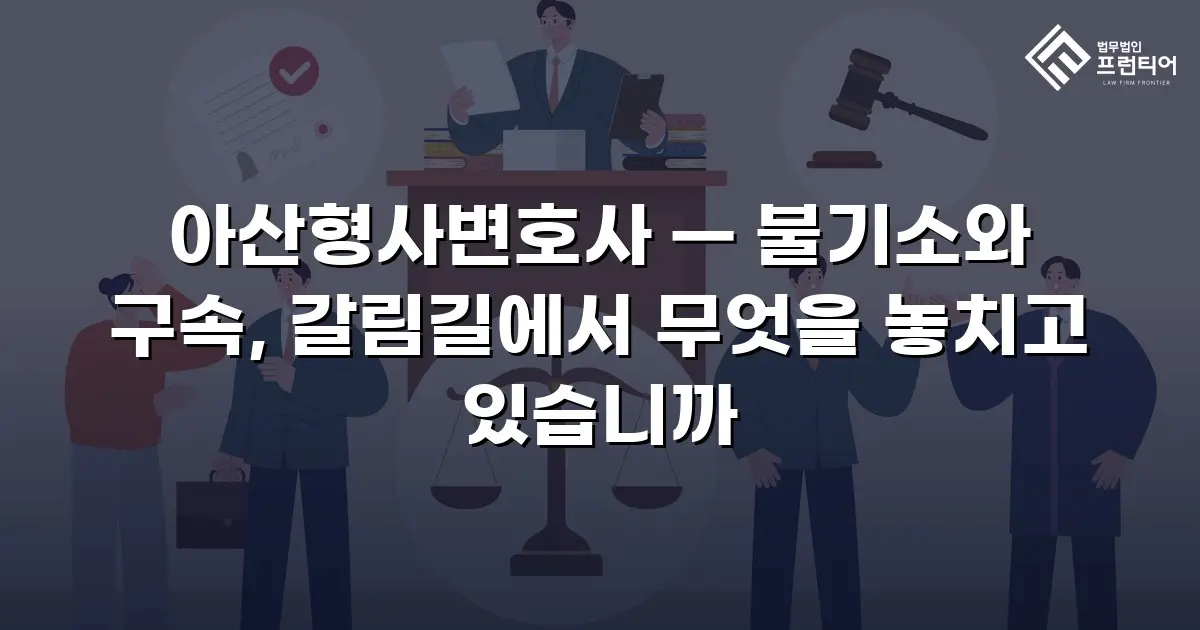 아산형사변호사 — 불기소와 구속, 갈림길에서 무엇을 놓치고 있습니까