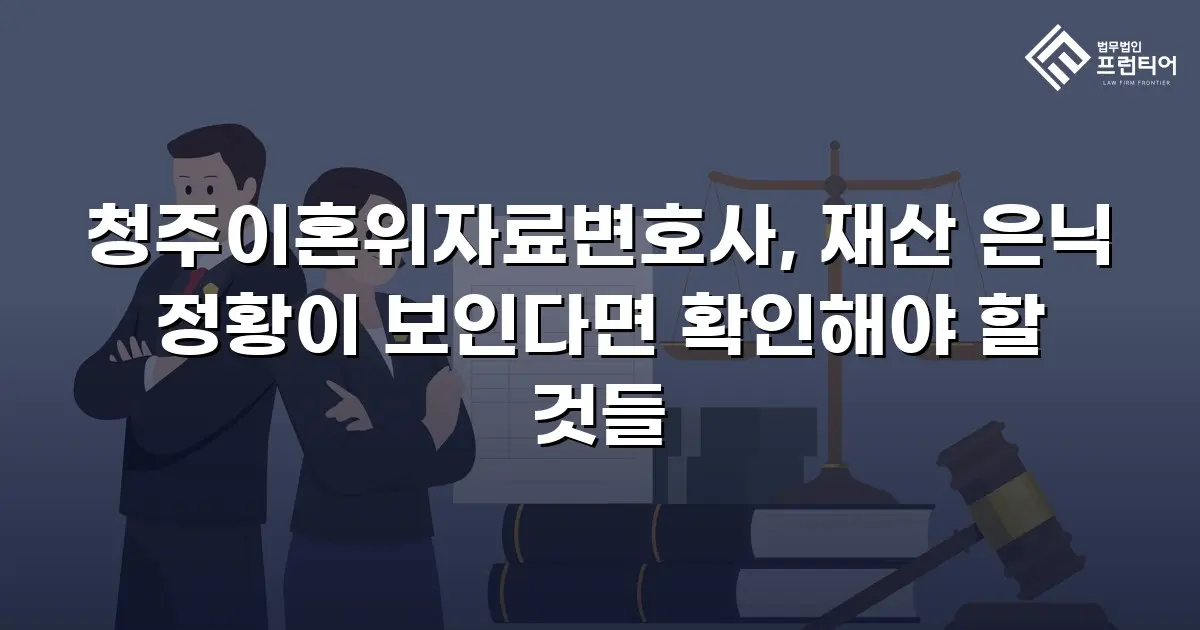 청주이혼위자료변호사, 재산 은닉 정황이 보인다면 확인해야 할 것들