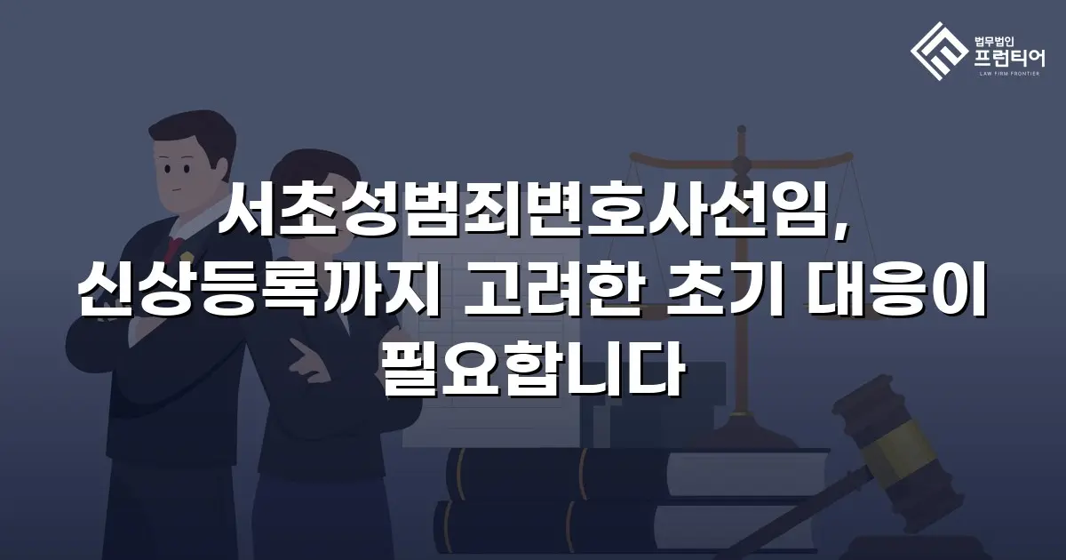 서초성범죄변호사선임, 신상등록까지 고려한 초기 대응이 필요합니다