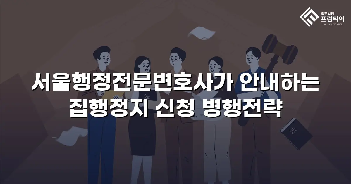 서울행정전문변호사가 안내하는 집행정지 신청 병행전략