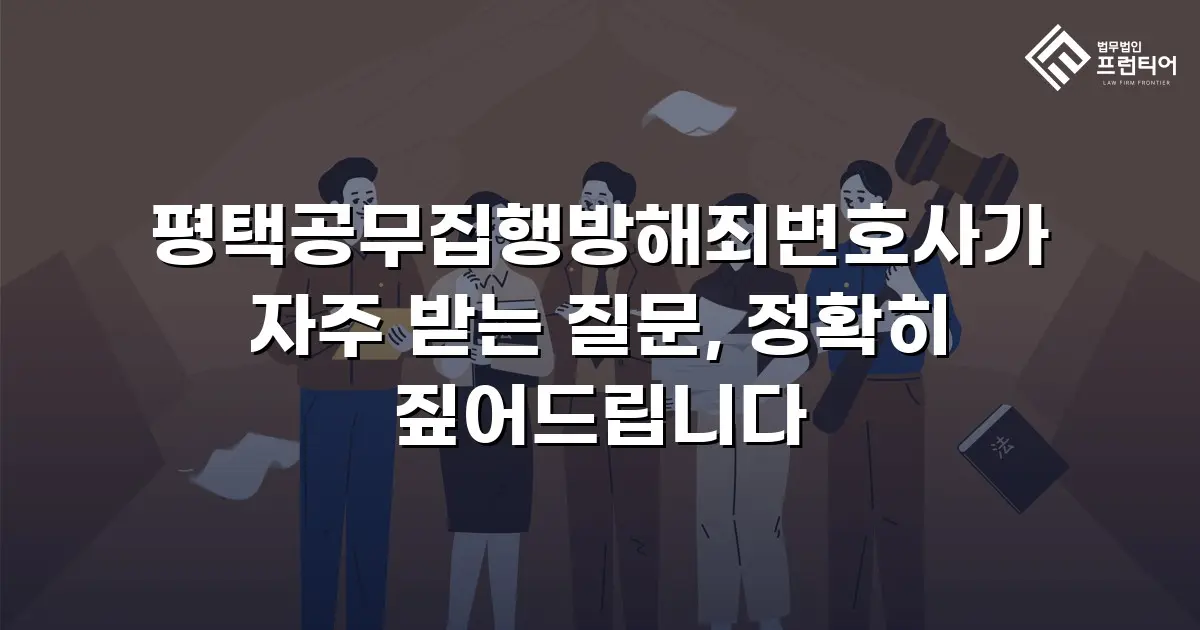 평택공무집행방해죄변호사가 자주 받는 질문, 정확히 짚어드립니다