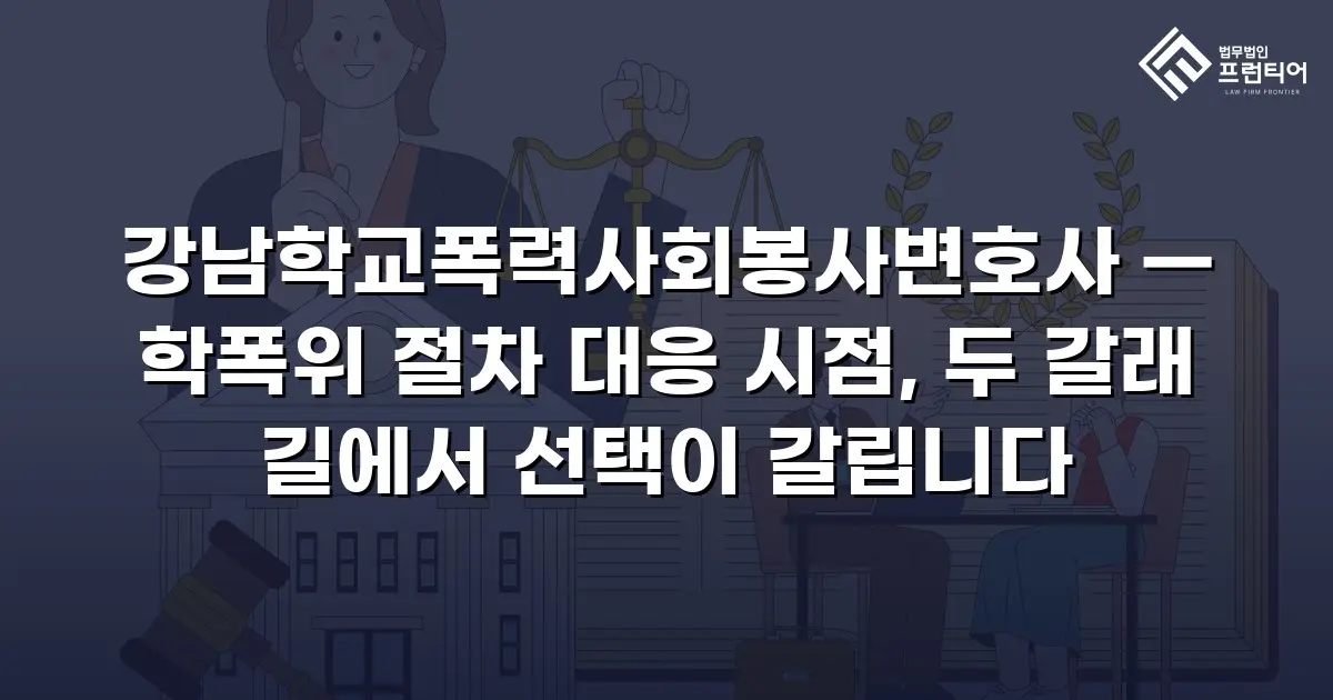 강남학교폭력사회봉사변호사 — 학폭위 절차 대응 시점, 두 갈래 길에서 선택이 갈립니다