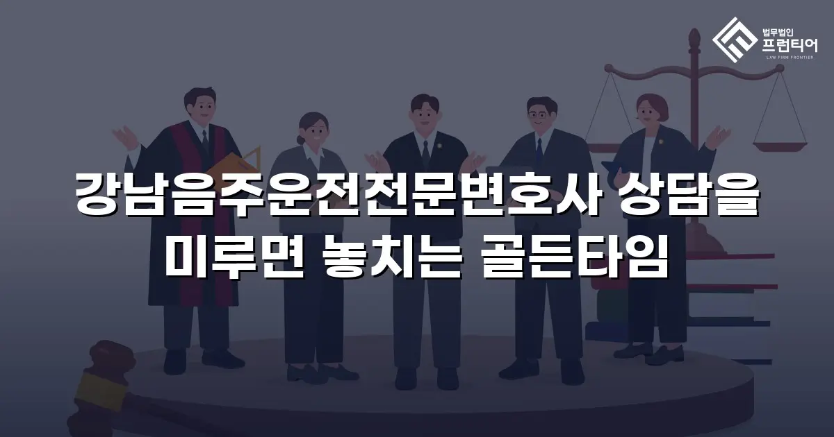 강남음주운전전문변호사 상담을 미루면 놓치는 골든타임