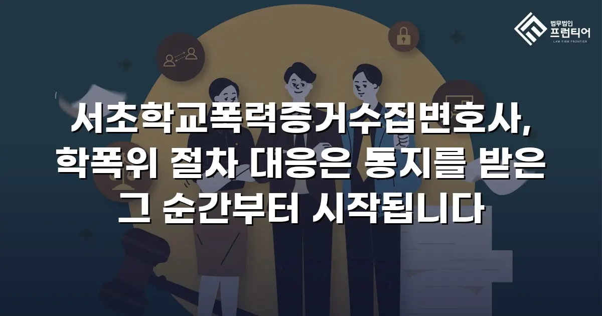 서초학교폭력증거수집변호사, 학폭위 절차 대응은 통지를 받은 그 순간부터 시작됩니다