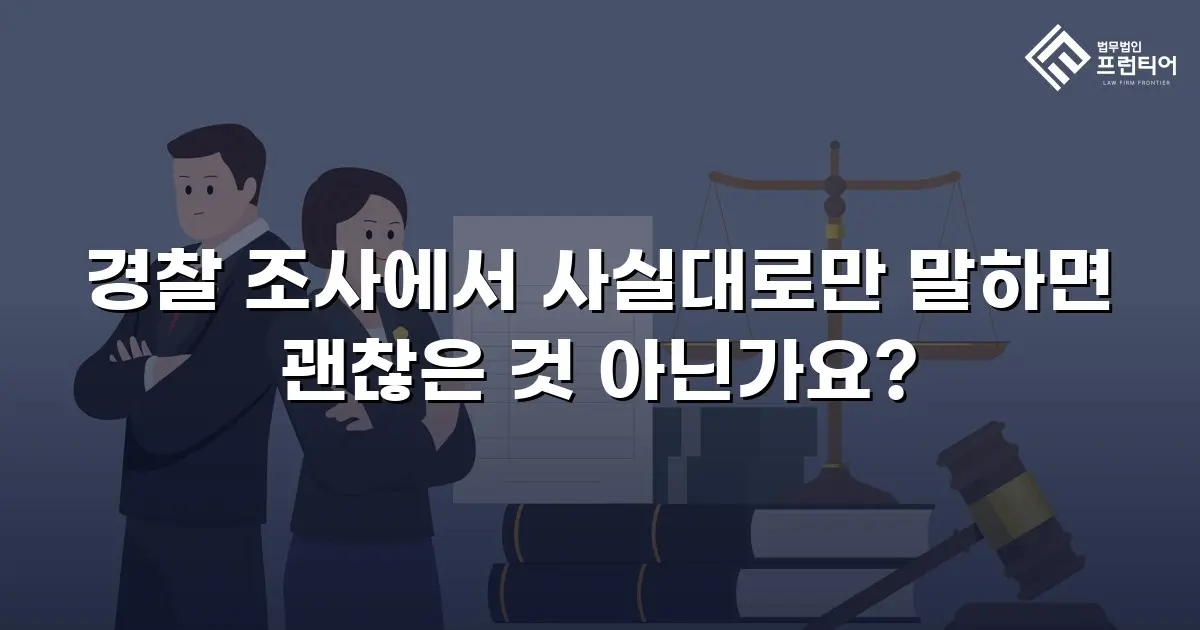 경찰 조사에서 사실대로만 말하면 괜찮은 것 아닌가요?