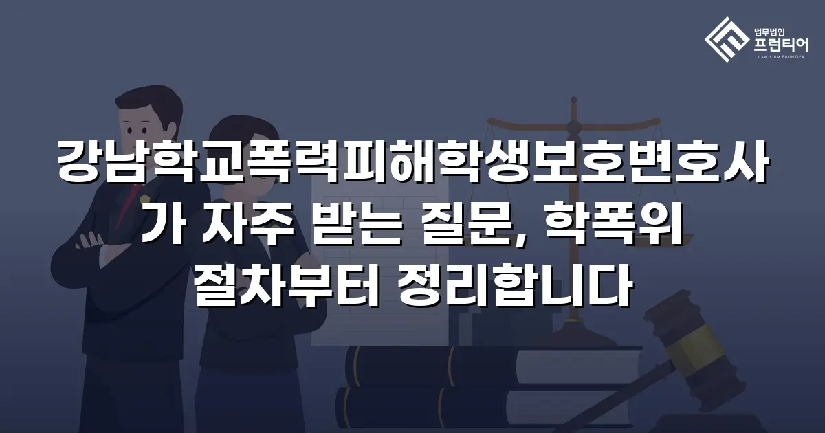 강남학교폭력피해학생보호변호사가 자주 받는 질문, 학폭위 절차부터 정리합니다