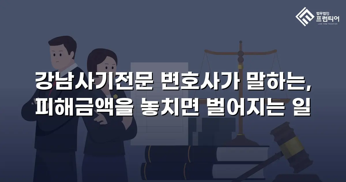 강남사기전문 변호사가 말하는, 피해금액을 놓치면 벌어지는 일