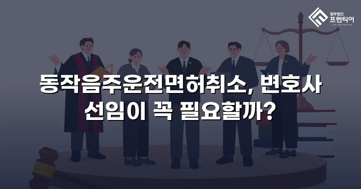 동작음주운전면허취소, 변호사 선임이 꼭 필요할까?