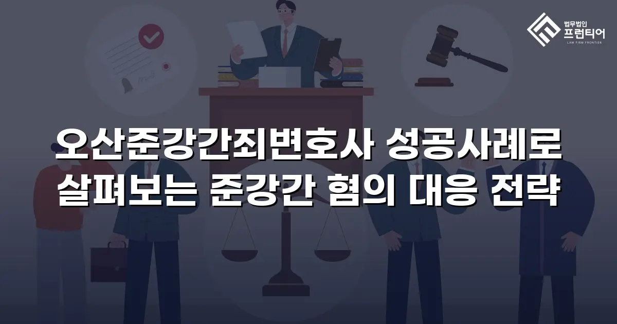 오산준강간죄변호사 성공사례로 살펴보는 준강간 혐의 대응 전략