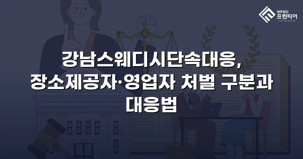 강남스웨디시단속대응, 장소제공자·영업자 처벌 구분과 대응법