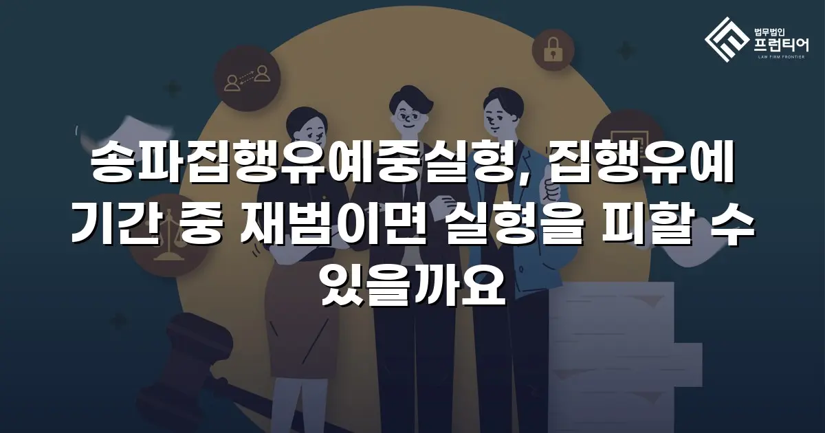 송파집행유예중실형, 집행유예 기간 중 재범이면 실형을 피할 수 있을까요