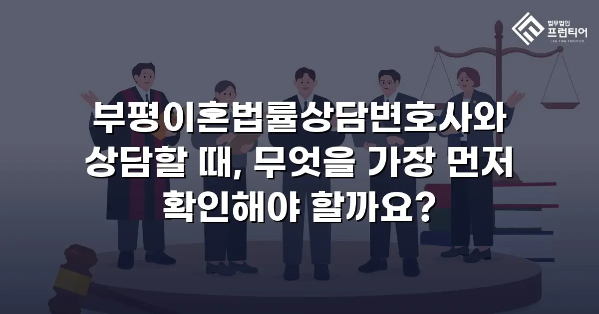 부평이혼법률상담변호사와 상담할 때, 무엇을 가장 먼저 확인해야 할까요?