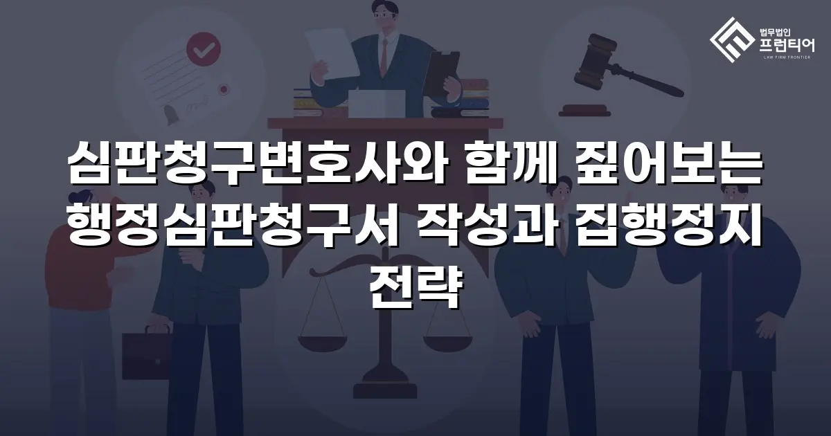 심판청구변호사와 함께 짚어보는 행정심판청구서 작성과 집행정지 전략