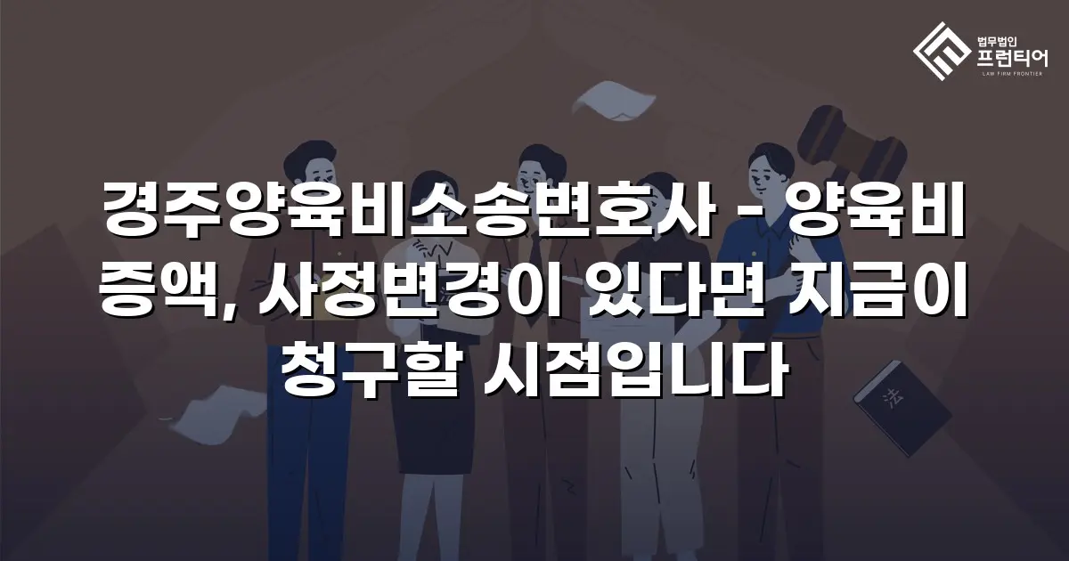 경주양육비소송변호사 - 양육비 증액, 사정변경이 있다면 지금이 청구할 시점입니다