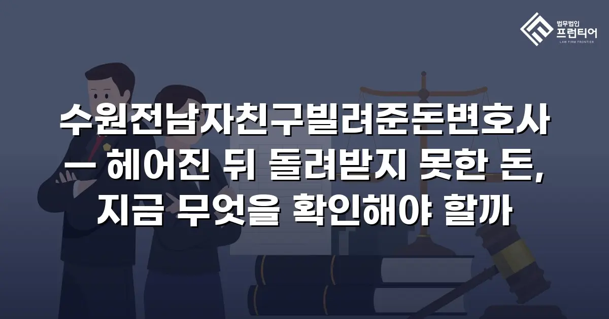 수원전남자친구빌려준돈변호사 — 헤어진 뒤 돌려받지 못한 돈, 지금 무엇을 확인해야 할까