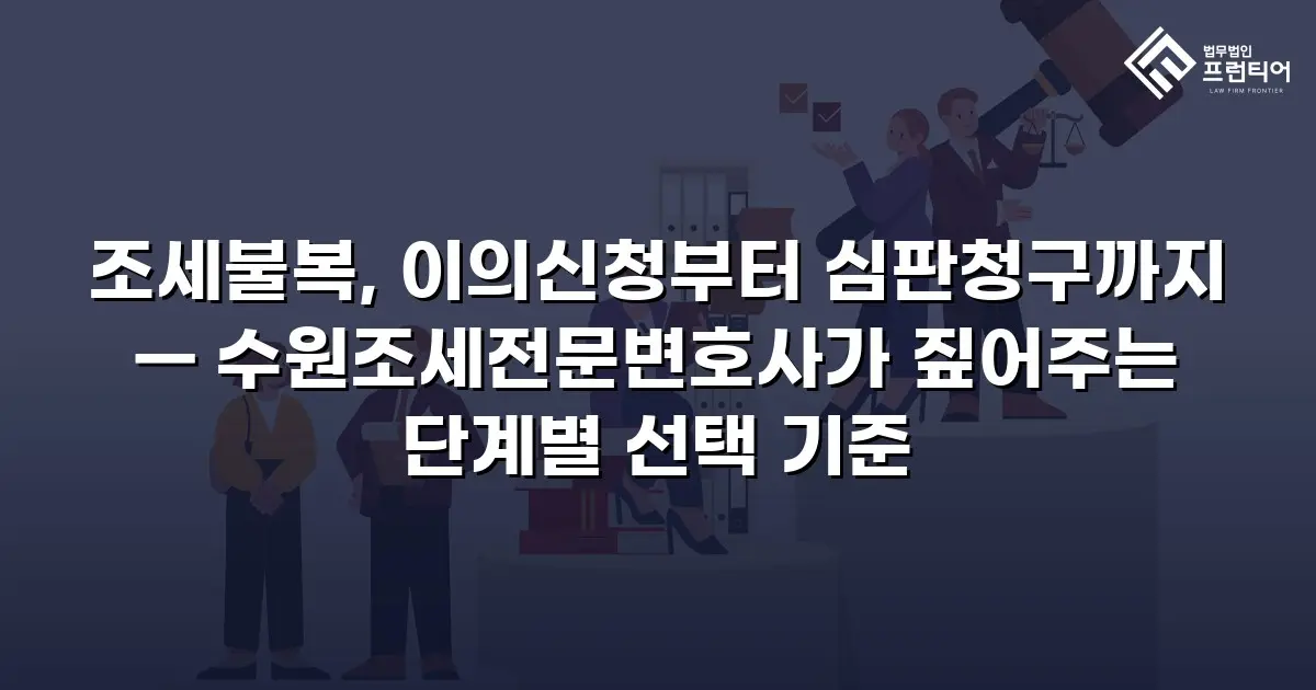 조세불복, 이의신청부터 심판청구까지 — 수원조세전문변호사가 짚어주는 단계별 선택 기준