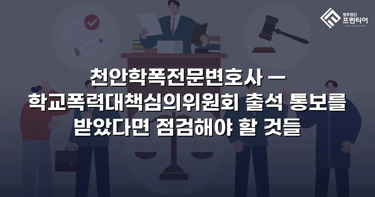 천안학폭전문변호사 — 학교폭력대책심의위원회 출석 통보를 받았다면 점검해야 할 것들