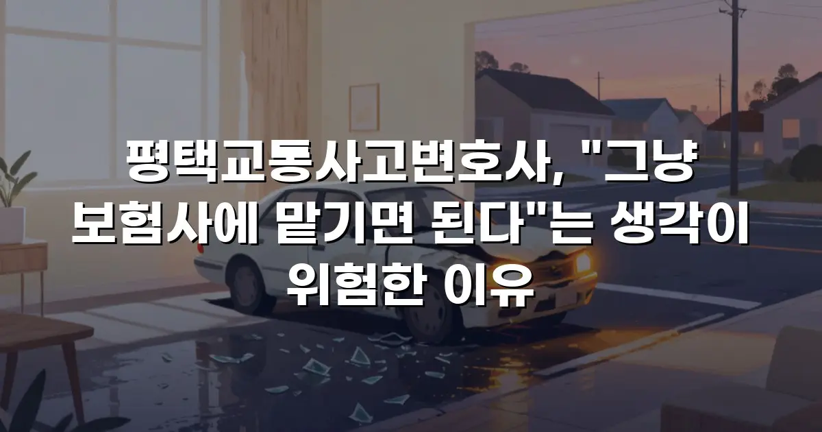 평택교통사고변호사, "그냥 보험사에 맡기면 된다"는 생각이 위험한 이유