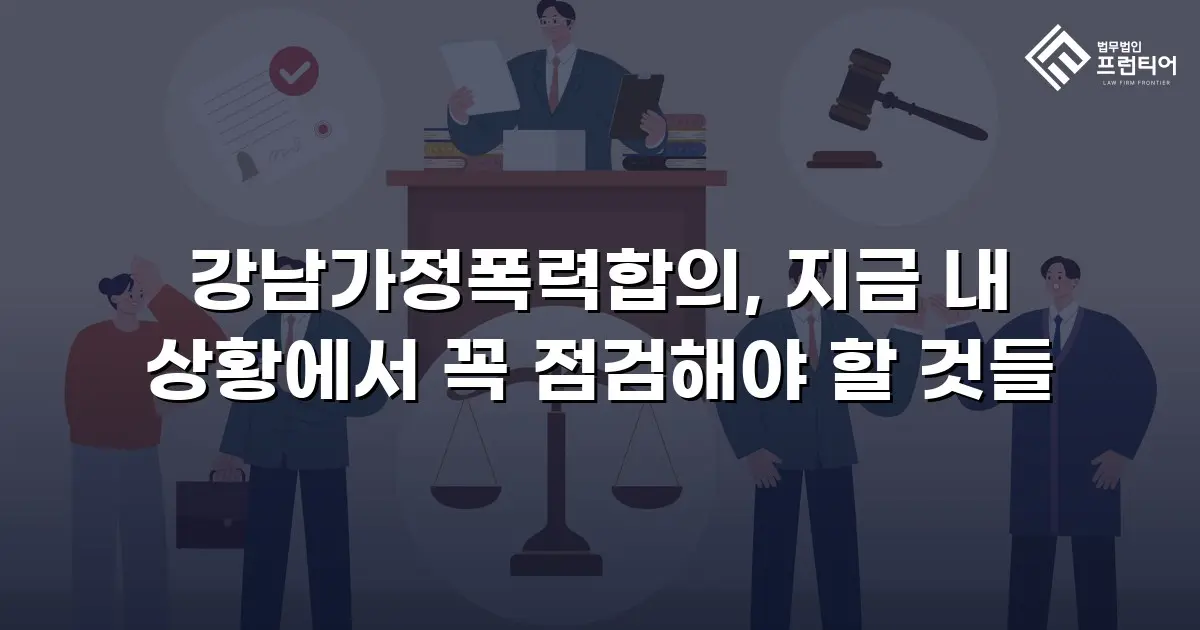 강남가정폭력합의, 지금 내 상황에서 꼭 점검해야 할 것들