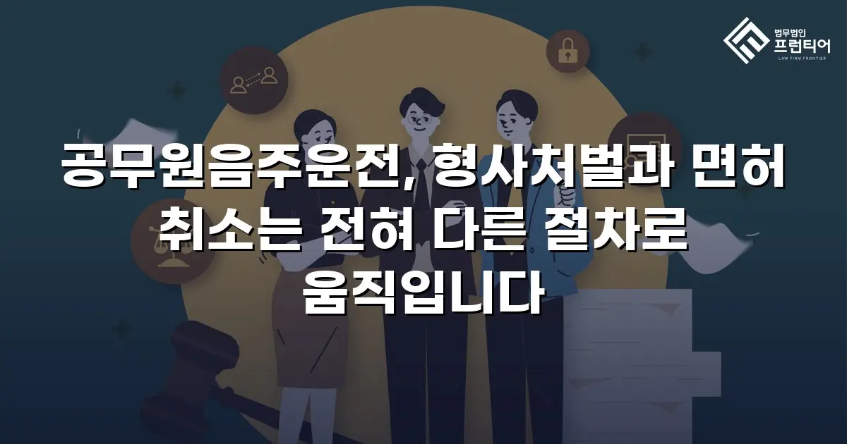 공무원음주운전, 형사처벌과 면허 취소는 전혀 다른 절차로 움직입니다