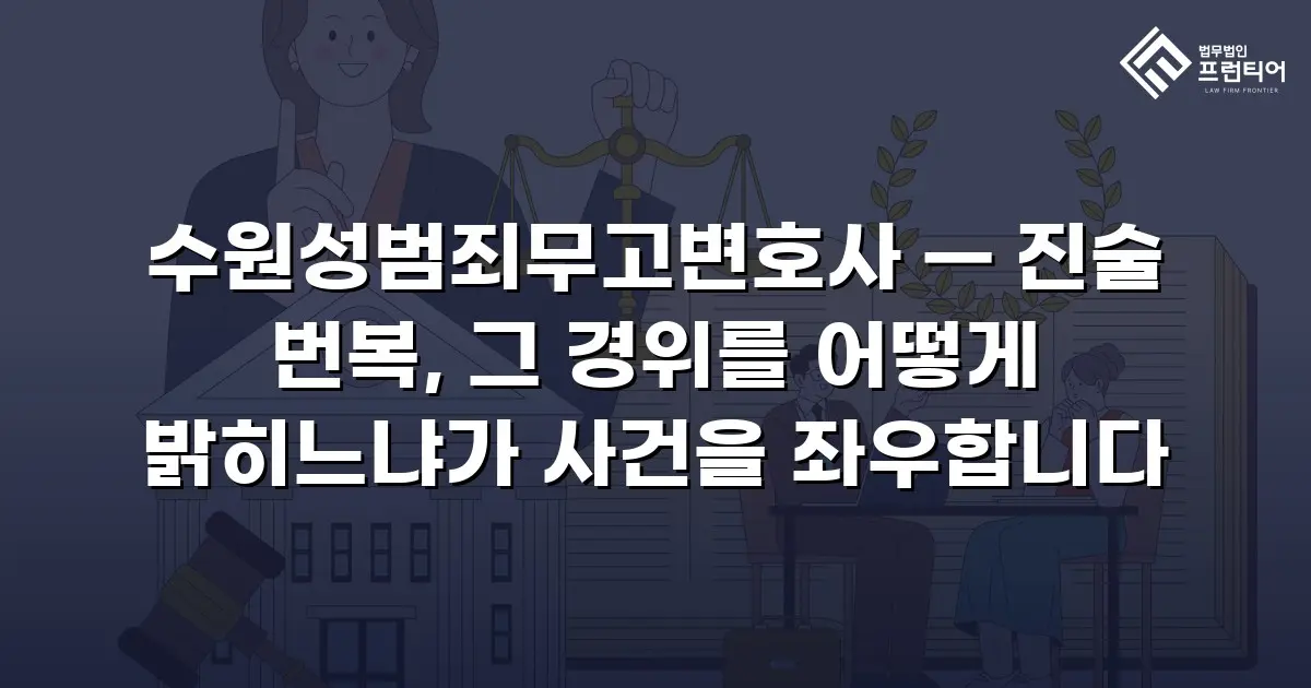 수원성범죄무고변호사 — 진술 번복, 그 경위를 어떻게 밝히느냐가 사건을 좌우합니다
