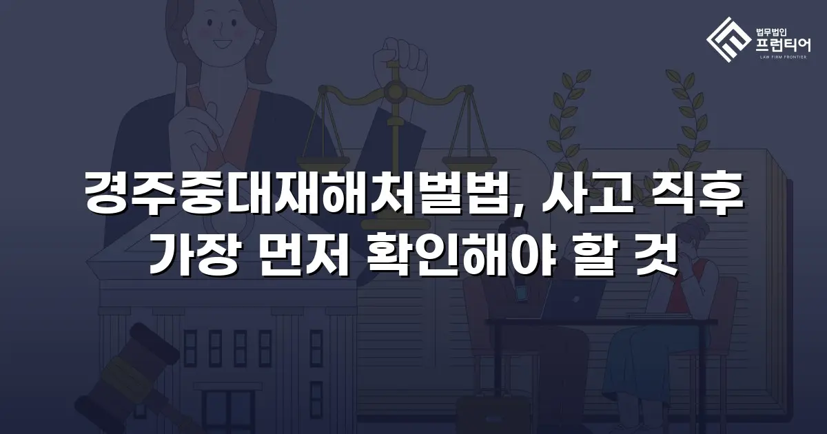 경주중대재해처벌법, 사고 직후 가장 먼저 확인해야 할 것