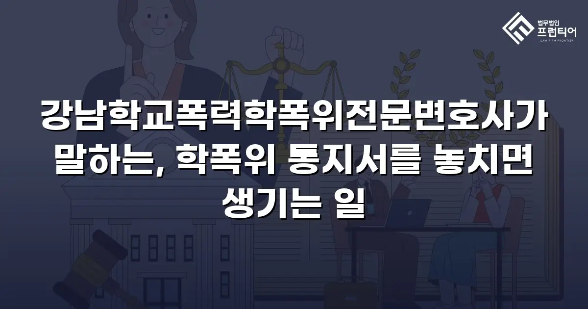 강남학교폭력학폭위전문변호사가 말하는, 학폭위 통지서를 놓치면 생기는 일