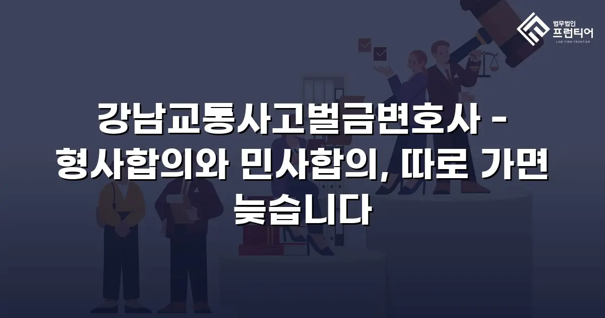 강남교통사고벌금변호사 - 형사합의와 민사합의, 따로 가면 늦습니다