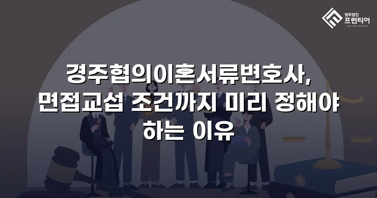 경주협의이혼서류변호사, 면접교섭 조건까지 미리 정해야 하는 이유
