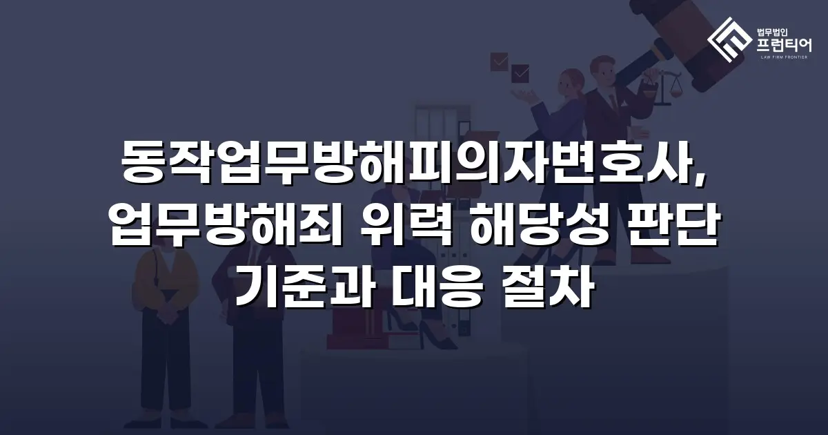 동작업무방해피의자변호사, 업무방해죄 위력 해당성 판단 기준과 대응 절차