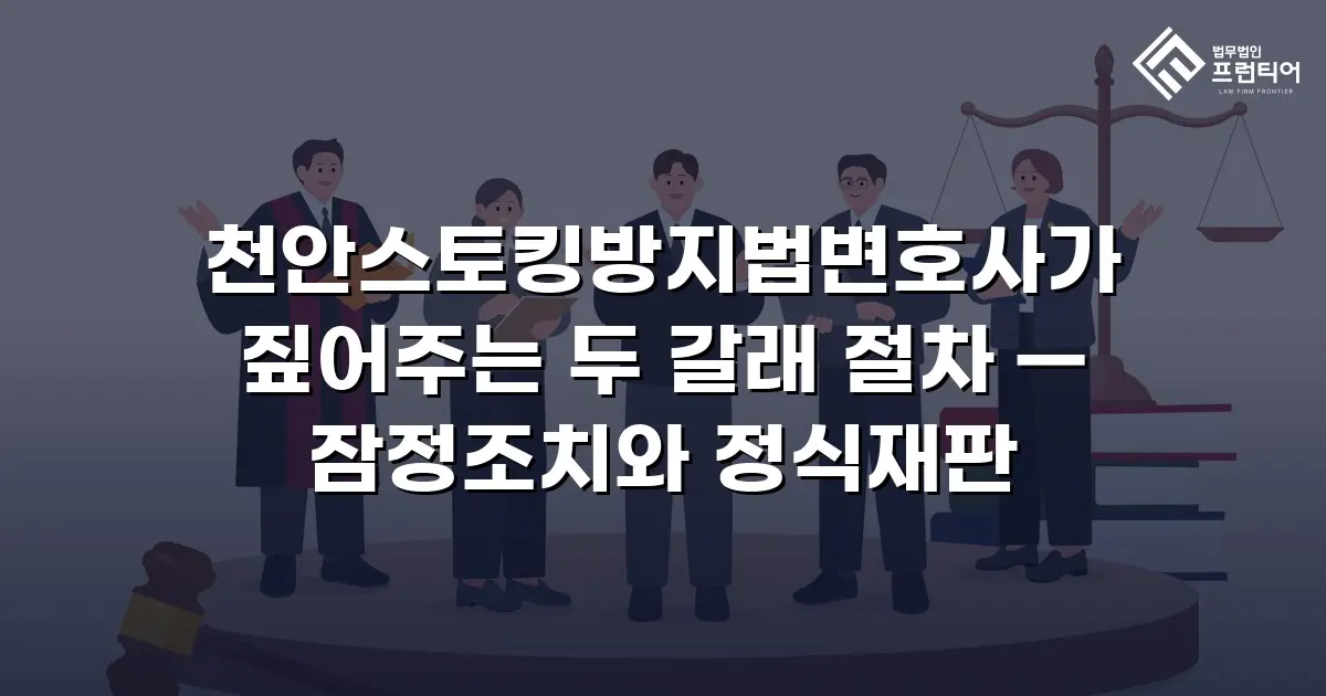 천안스토킹방지법변호사가 짚어주는 두 갈래 절차 — 잠정조치와 정식재판