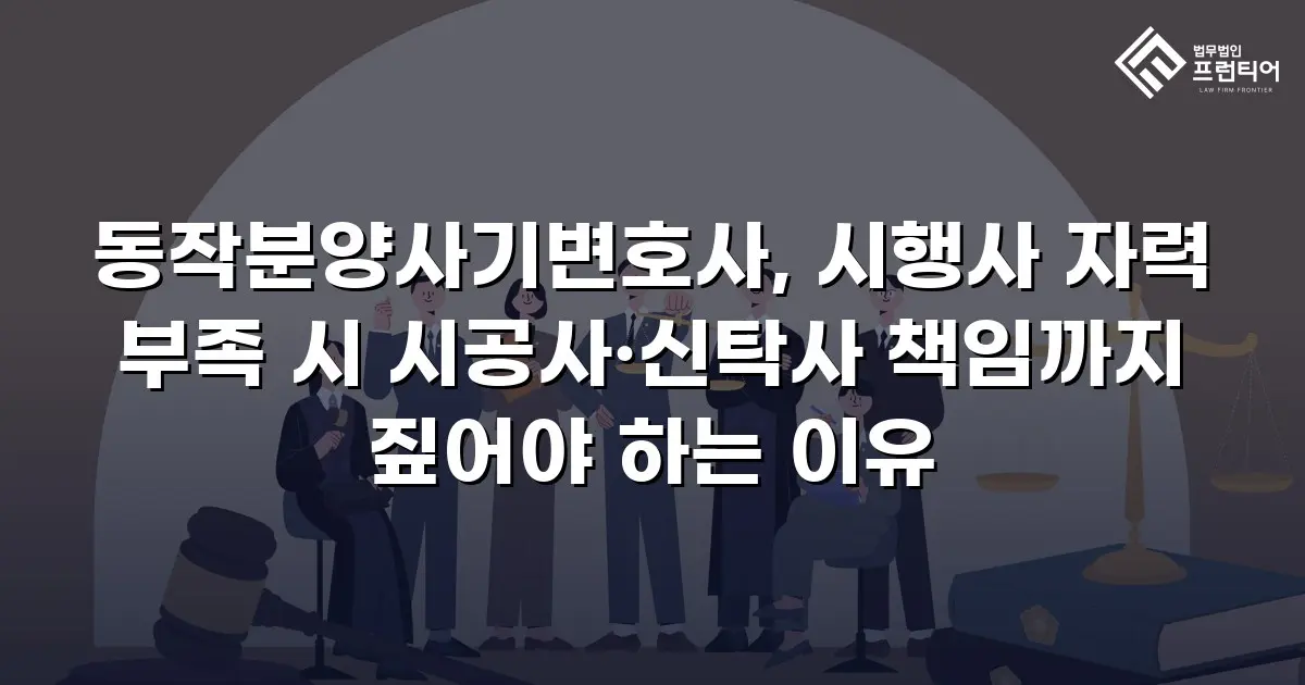 동작분양사기변호사, 시행사 자력 부족 시 시공사·신탁사 책임까지 짚어야 하는 이유