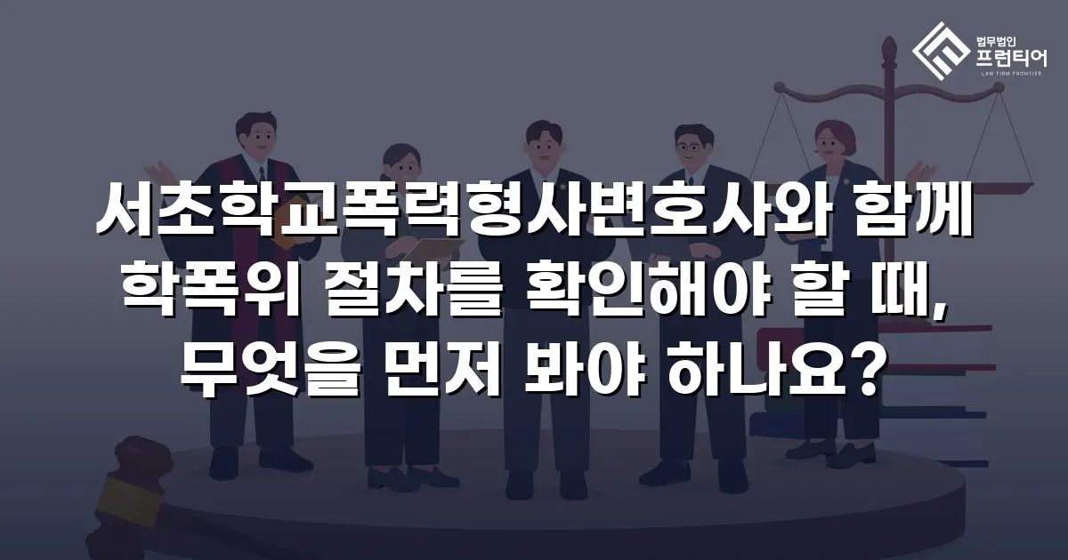 서초학교폭력형사변호사와 함께 학폭위 절차를 확인해야 할 때, 무엇을 먼저 봐야 하나요?