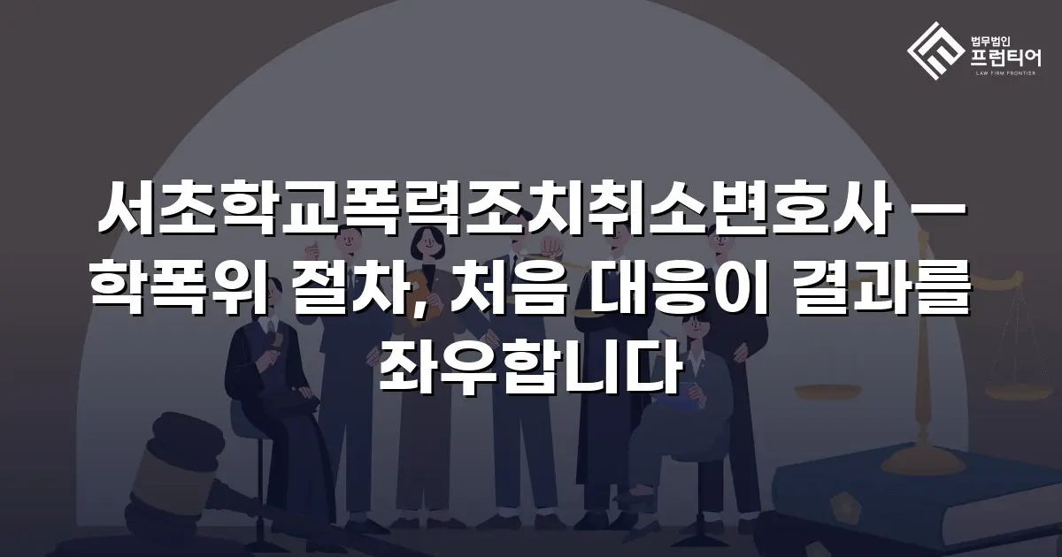 서초학교폭력조치취소변호사 — 학폭위 절차, 처음 대응이 결과를 좌우합니다