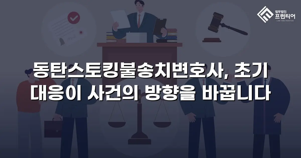 동탄스토킹불송치변호사, 초기 대응이 사건의 방향을 바꿉니다