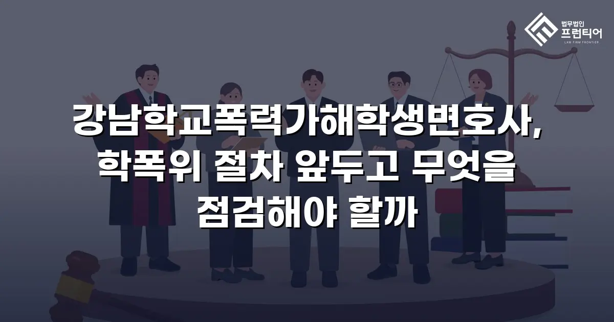 강남학교폭력가해학생변호사, 학폭위 절차 앞두고 무엇을 점검해야 할까