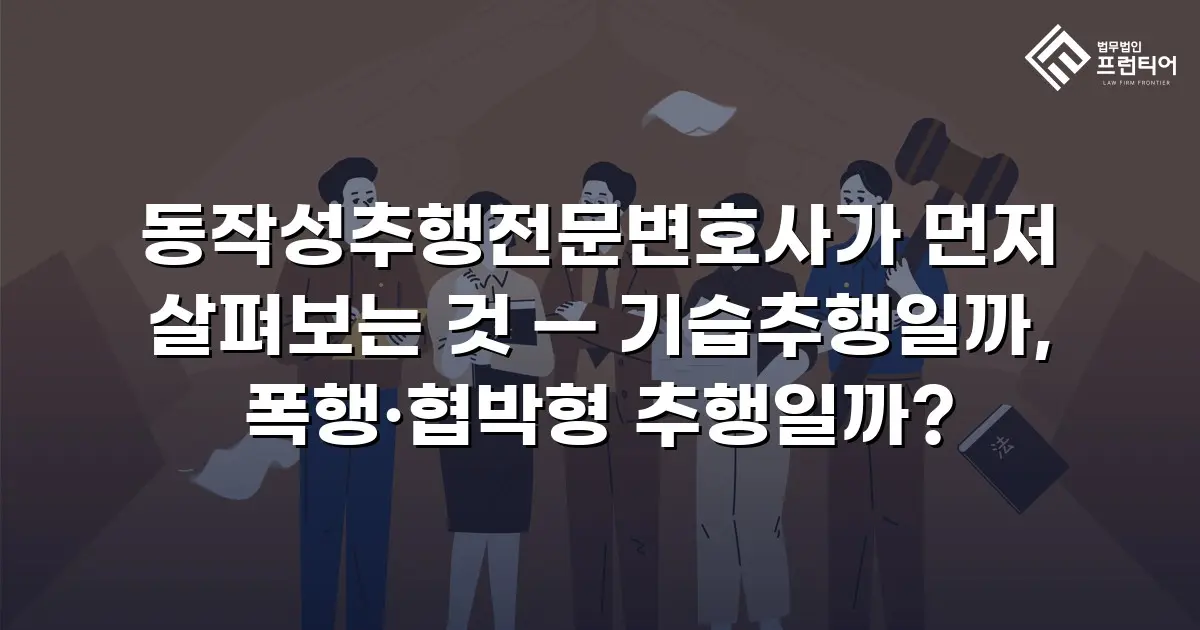 동작성추행전문변호사가 먼저 살펴보는 것 — 기습추행일까, 폭행·협박형 추행일까?