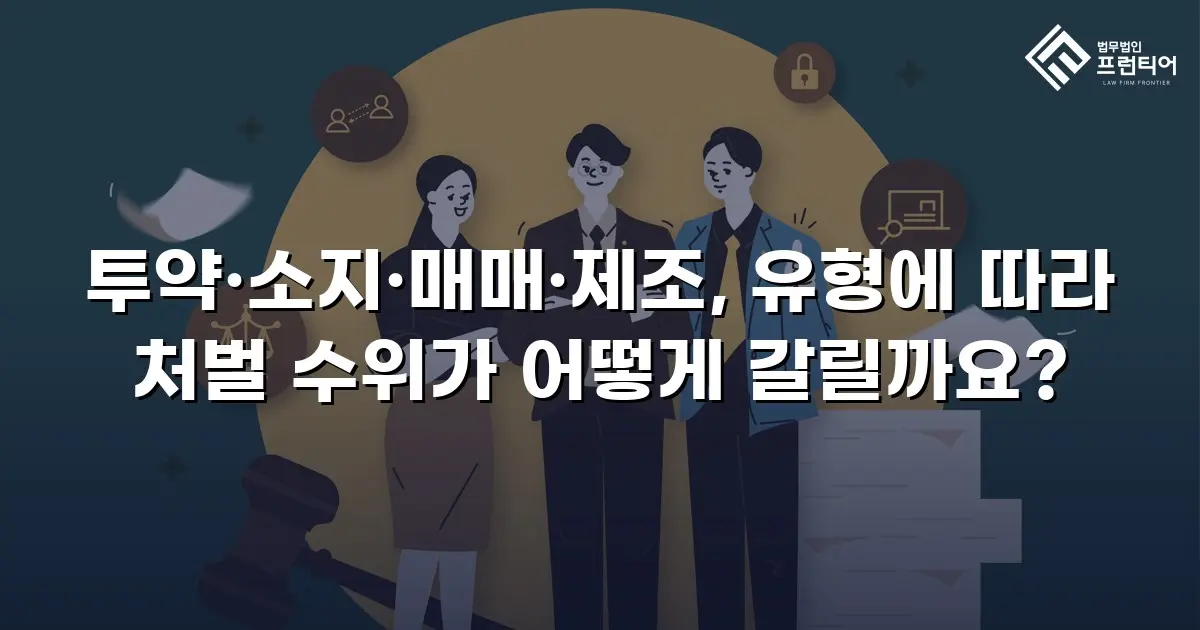 투약·소지·매매·제조, 유형에 따라 처벌 수위가 어떻게 갈릴까요?