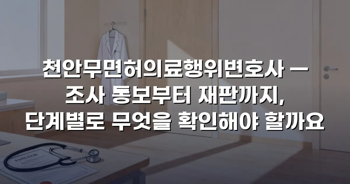 천안무면허의료행위변호사 — 조사 통보부터 재판까지, 단계별로 무엇을 확인해야 할까요