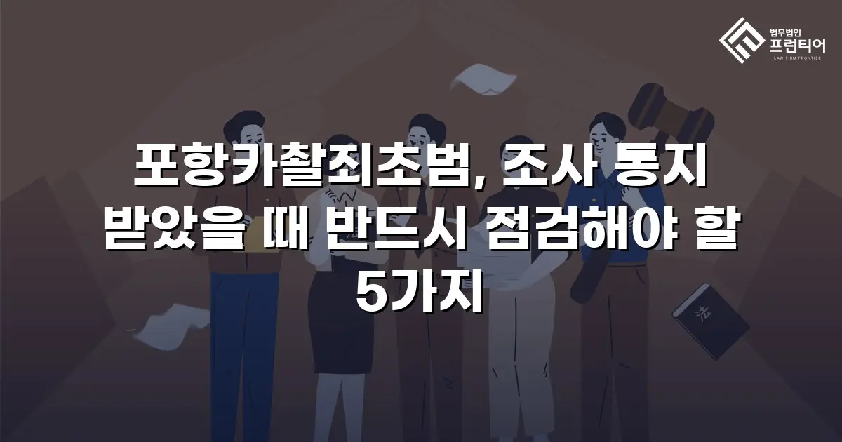 포항카촬죄초범, 조사 통지 받았을 때 반드시 점검해야 할 5가지